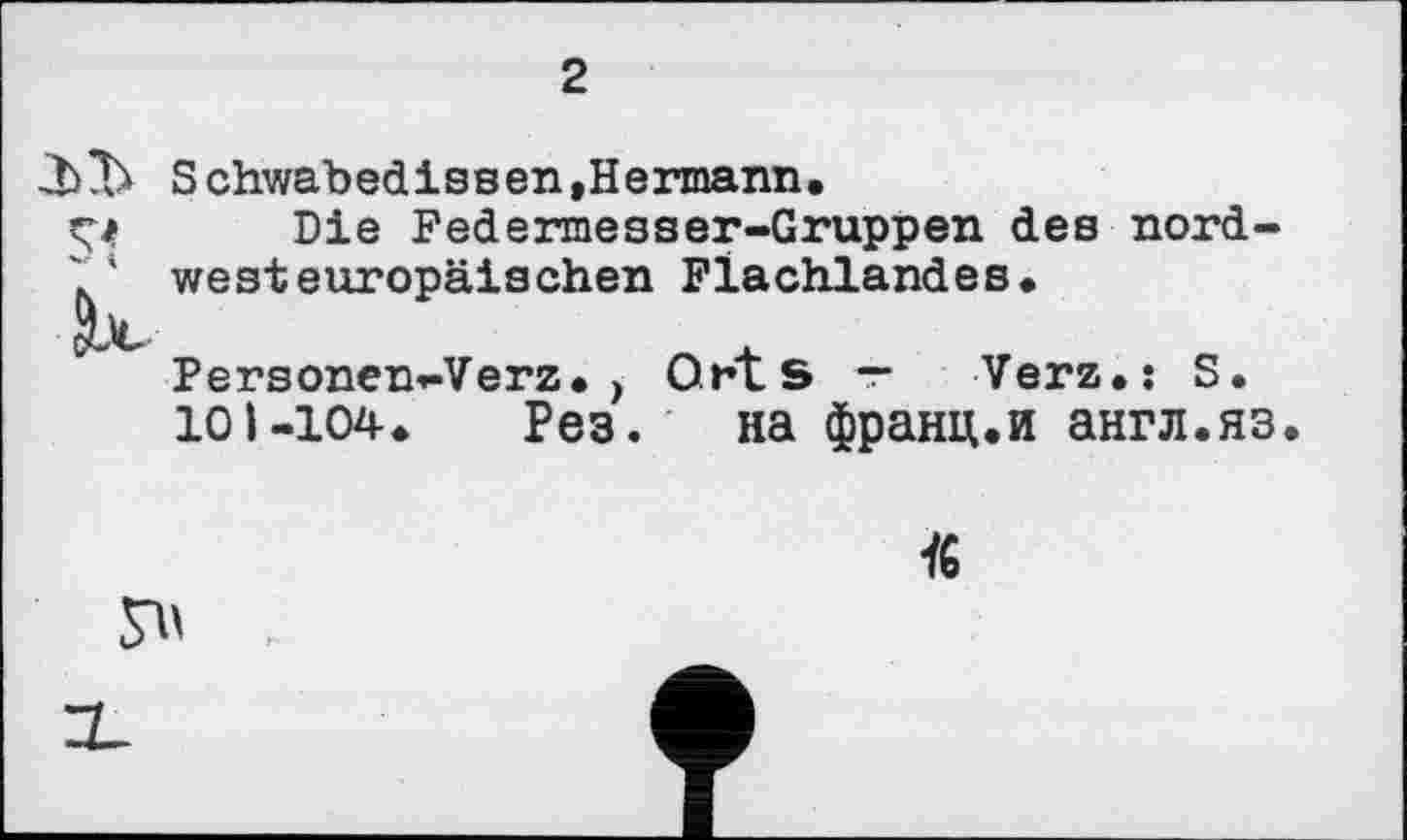 ﻿Schwabedissen,Hermann.
Ç4 Die Federmesser-Gruppen des nord-' ' westeuropäischen Flachlandes.
Personen-Verz. ) Orts — Verz.: S.
10і-104. Рез. на франц.и англ.яз